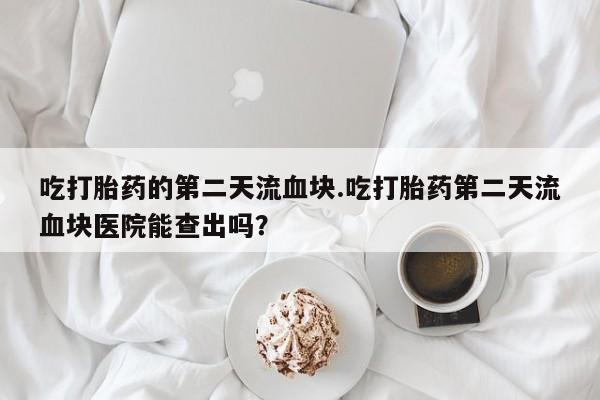 求买打胎药微信号吃打胎药的第二天流血块.吃打胎药第二天流血块医院能查出吗？