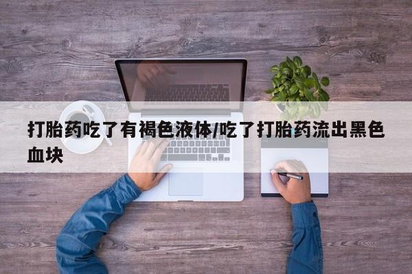 求买打胎药微信号打胎药吃了有褐色液体/吃了打胎药流出黑色血块