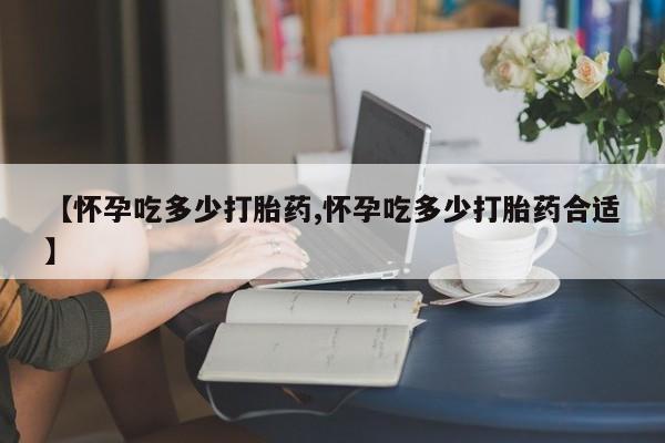 求买打胎药微信号【怀孕吃多少打胎药,怀孕吃多少打胎药合适】