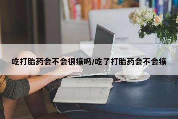 求买打胎药微信号吃打胎药会不会很痛吗/吃了打胎药会不会痛