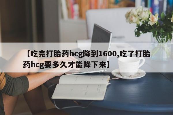 求买打胎药微信号【吃完打胎药hcg降到1600,吃了打胎药hcg要多久才能降下来】