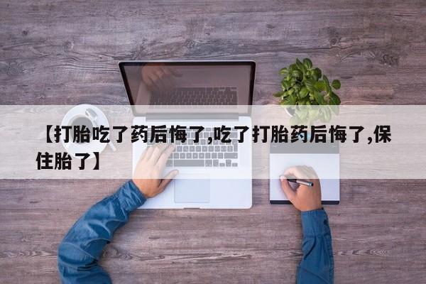 求买打胎药微信号【打胎吃了药后悔了,吃了打胎药后悔了,保住胎了】
