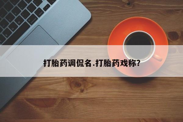 求买打胎药微信号打胎药调侃名.打胎药戏称？