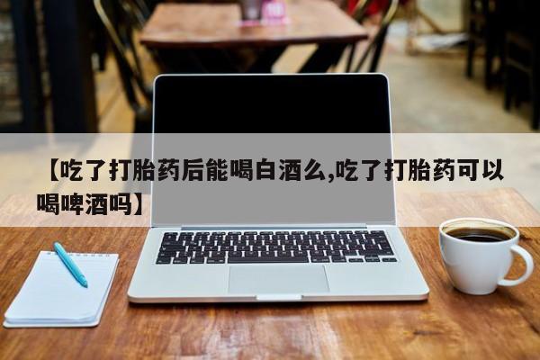 求买打胎药微信号【吃了打胎药后能喝白酒么,吃了打胎药可以喝啤酒吗】