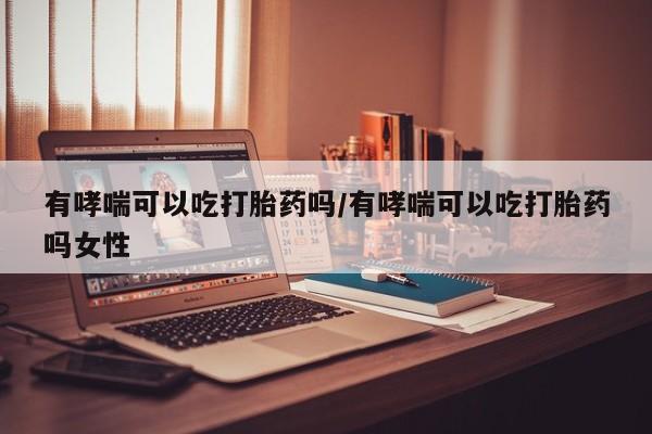 求买打胎药微信号有哮喘可以吃打胎药吗/有哮喘可以吃打胎药吗女性