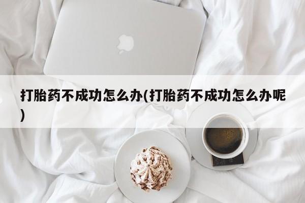 求买打胎药微信号打胎药不成功怎么办(打胎药不成功怎么办呢)