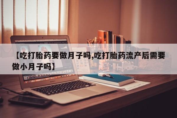 求买打胎药微信号【吃打胎药要做月子吗,吃打胎药流产后需要做小月子吗】