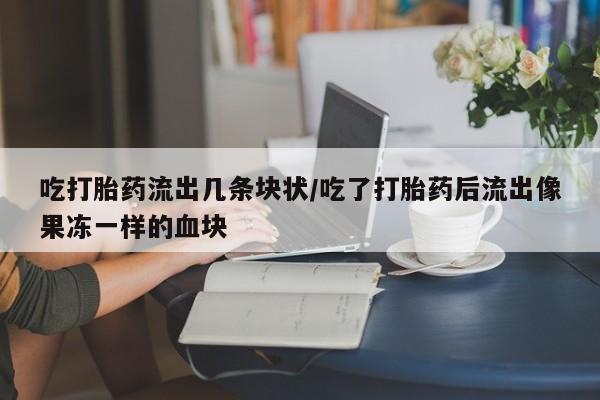 求买打胎药微信号吃打胎药流出几条块状/吃了打胎药后流出像果冻一样的血块