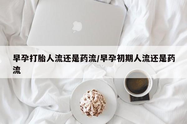 求买打胎药微信号早孕打胎人流还是药流/早孕初期人流还是药流
