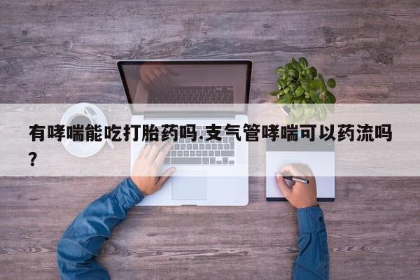 求买打胎药微信号有哮喘能吃打胎药吗.支气管哮喘可以药流吗？