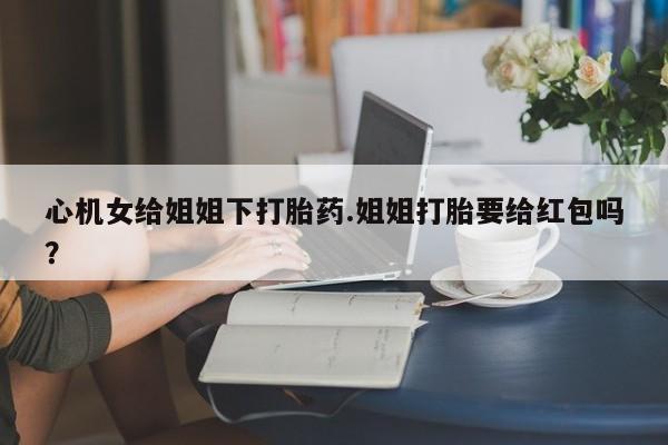 求买打胎药微信号心机女给姐姐下打胎药.姐姐打胎要给红包吗？