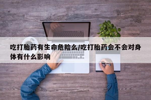 求买打胎药微信号吃打胎药有生命危险么/吃打胎药会不会对身体有什么影响