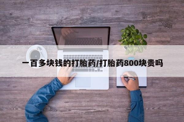 求买打胎药微信号一百多块钱的打胎药/打胎药800块贵吗