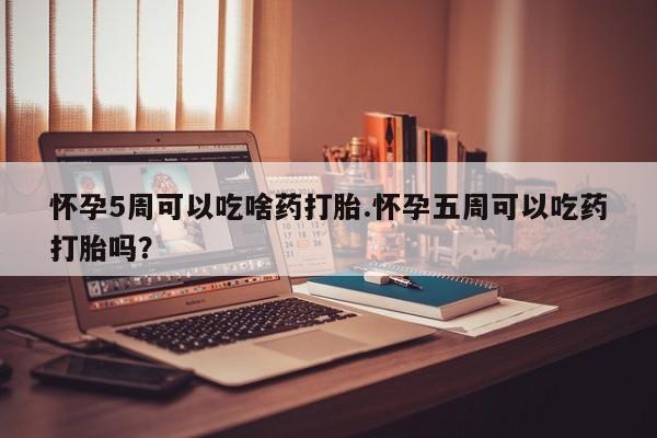 求买打胎药微信号怀孕5周可以吃啥药打胎.怀孕五周可以吃药打胎吗？