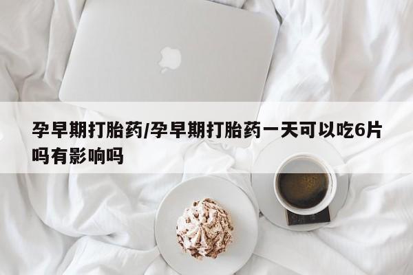 求买打胎药微信号孕早期打胎药/孕早期打胎药一天可以吃6片吗有影响吗