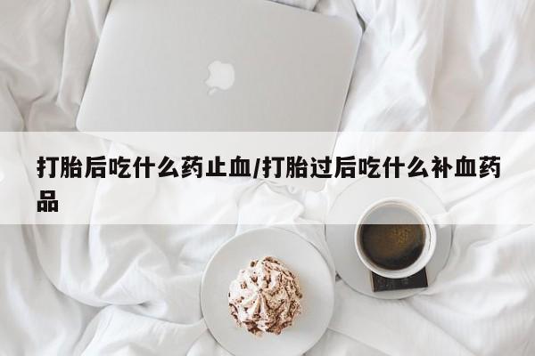 求买打胎药微信号打胎后吃什么药止血/打胎过后吃什么补血药品