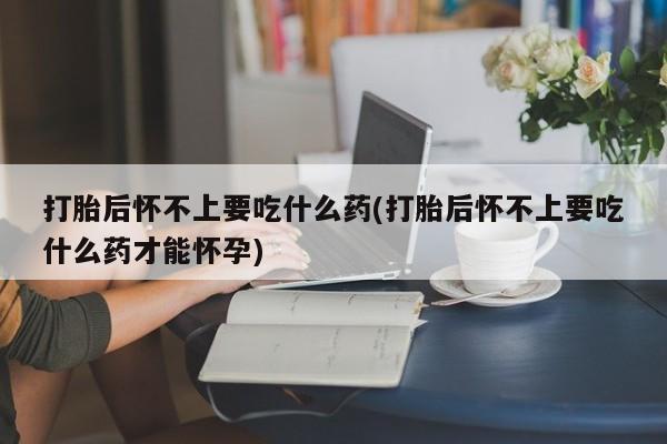 求买打胎药微信号打胎后怀不上要吃什么药(打胎后怀不上要吃什么药才能怀孕)