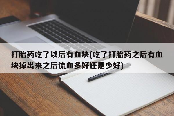 求买打胎药微信号打胎药吃了以后有血块(吃了打胎药之后有血块掉出来之后流血多好还是少好)