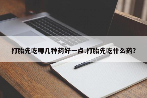 求买打胎药微信号打胎先吃哪几种药好一点.打胎先吃什么药？