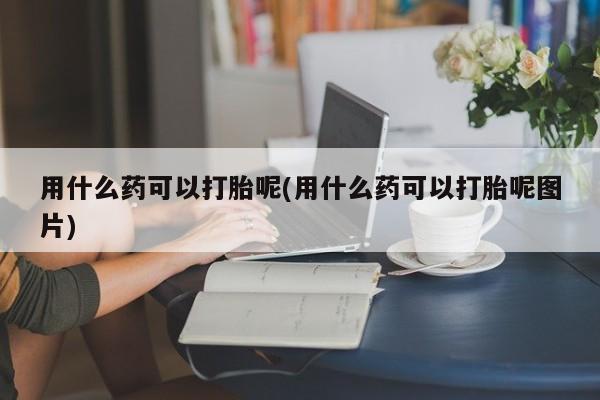 求买打胎药微信号用什么药可以打胎呢(用什么药可以打胎呢图片)