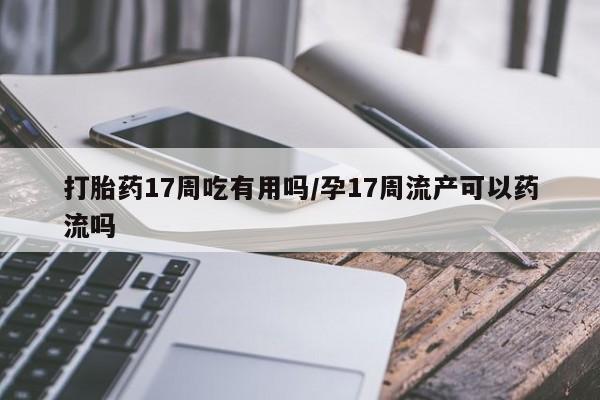 求买打胎药微信号打胎药17周吃有用吗/孕17周流产可以药流吗