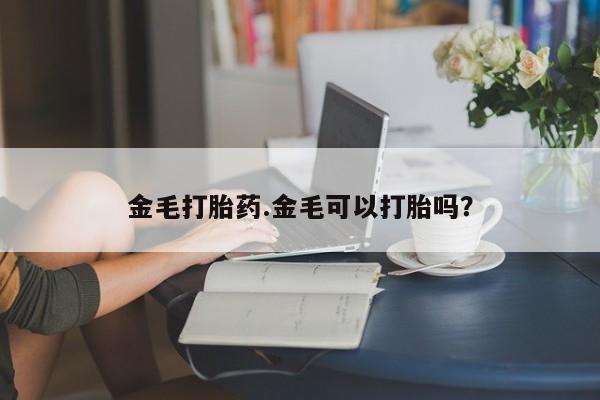 求买打胎药微信号金毛打胎药.金毛可以打胎吗？