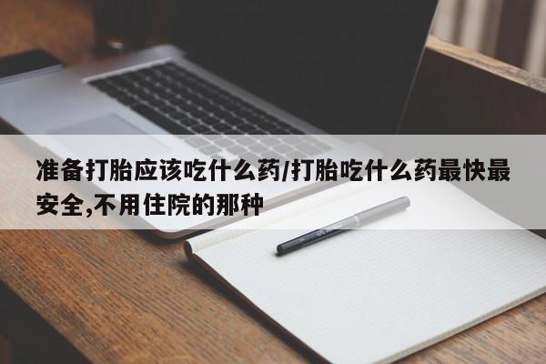 求买打胎药微信号准备打胎应该吃什么药/打胎吃什么药最快最安全,不用住院的那种
