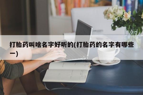 求买打胎药微信号打胎药叫啥名字好听的(打胎药的名字有哪些一)