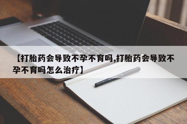 求买打胎药微信号【打胎药会导致不孕不育吗,打胎药会导致不孕不育吗怎么治疗】