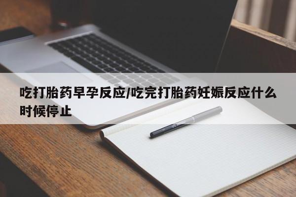 求买打胎药微信号吃打胎药早孕反应/吃完打胎药妊娠反应什么时候停止