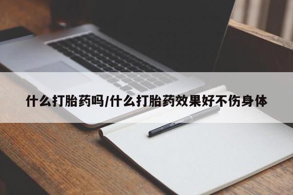 求买打胎药微信号什么打胎药吗/什么打胎药效果好不伤身体