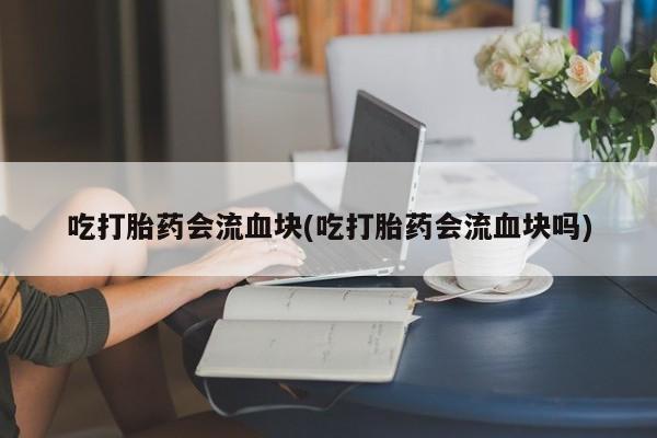 求买打胎药微信号吃打胎药会流血块(吃打胎药会流血块吗)