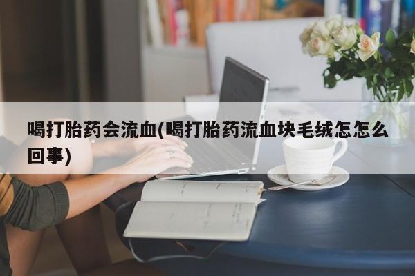 求买打胎药微信号喝打胎药会流血(喝打胎药流血块毛绒怎怎么回事)