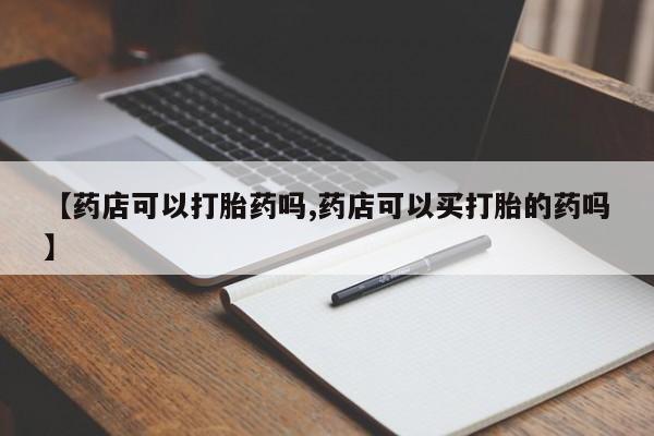 求买打胎药微信号【药店可以打胎药吗,药店可以买打胎的药吗】
