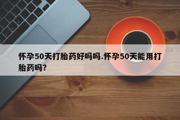 求买打胎药微信号怀孕50天打胎药好吗吗.怀孕50天能用打胎药吗?