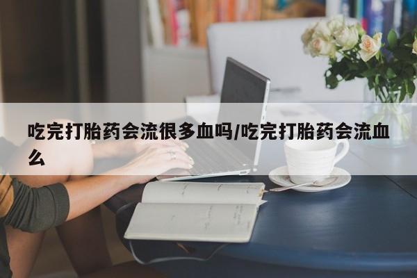 求买打胎药微信号吃完打胎药会流很多血吗/吃完打胎药会流血么