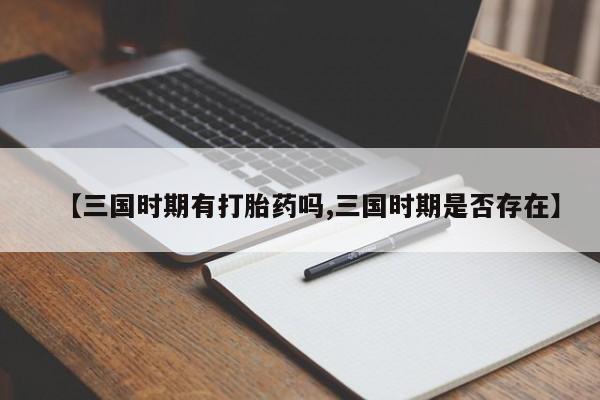 求买打胎药微信号【三国时期有打胎药吗,三国时期是否存在】