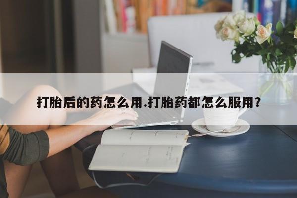 求买打胎药微信号打胎后的药怎么用.打胎药都怎么服用?