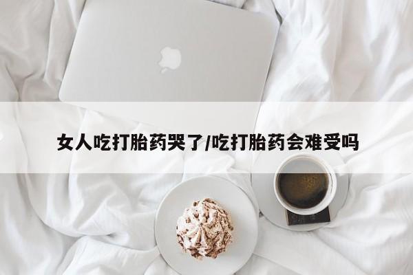 求买打胎药微信号女人吃打胎药哭了/吃打胎药会难受吗