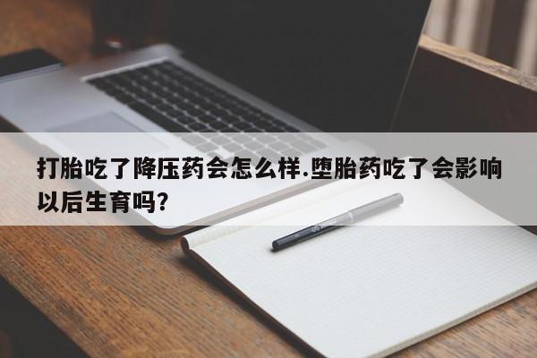 求买打胎药微信号打胎吃了降压药会怎么样.堕胎药吃了会影响以后生育吗?